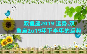 双鱼座2019 运势,双鱼座2o19年下半年的运势